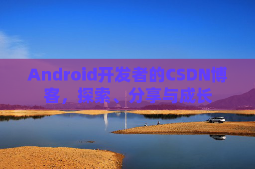 Android开发者的CSDN博客，探索、分享与成长